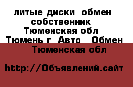 литые диски, обмен, собственник - Тюменская обл., Тюмень г. Авто » Обмен   . Тюменская обл.